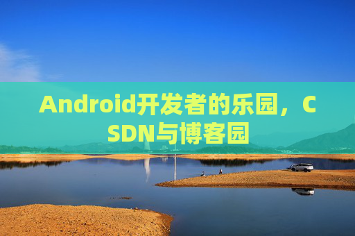 Android开发者的乐园，CSDN与博客园