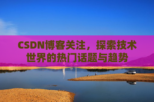 CSDN博客关注，探索技术世界的热门话题与趋势